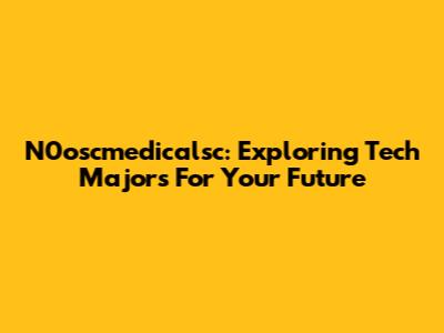 N0oscmedicalsc: Exploring Tech Majors For Your Future