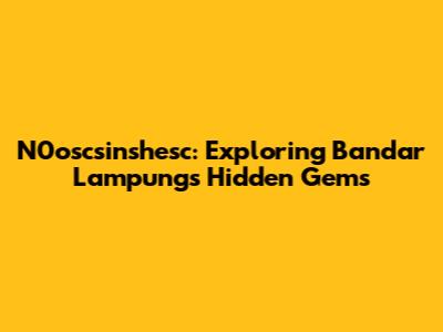 N0oscsinshesc: Exploring Bandar Lampung's Hidden Gems