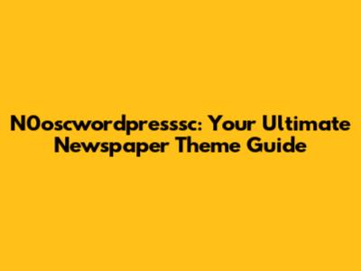 N0oscwordpresssc: Your Ultimate Newspaper Theme Guide
