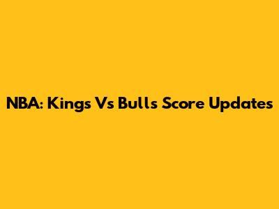 NBA: Kings Vs Bulls Score Updates
