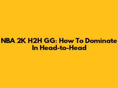 NBA 2K H2H GG: How To Dominate In Head-to-Head