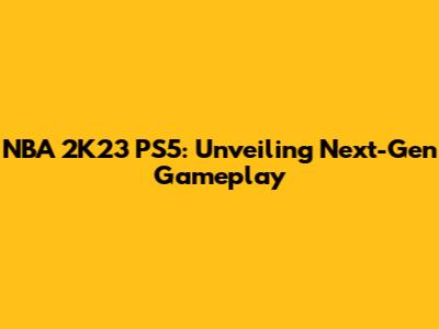 NBA 2K23 PS5: Unveiling Next-Gen Gameplay