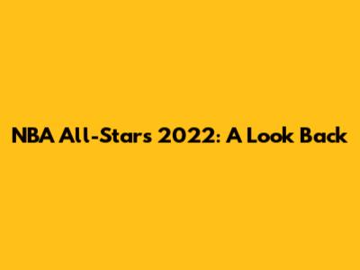 NBA All-Stars 2022: A Look Back
