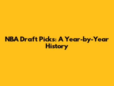 NBA Draft Picks: A Year-by-Year History