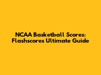 NCAA Basketball Scores: Flashscore's Ultimate Guide