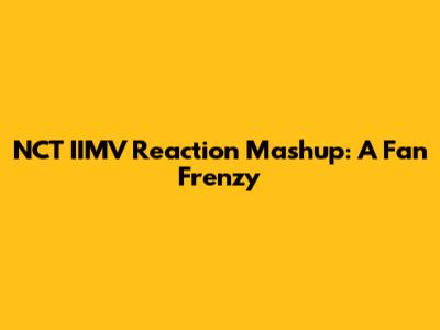 NCT IIMV Reaction Mashup: A Fan Frenzy