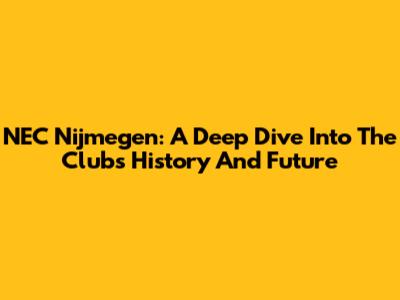 NEC Nijmegen: A Deep Dive Into The Club's History And Future