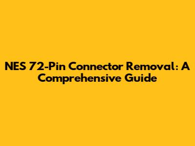 NES 72-Pin Connector Removal: A Comprehensive Guide