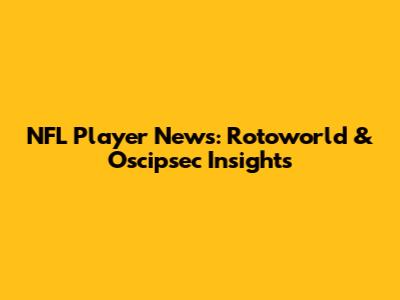 NFL Player News: Rotoworld & Oscipsec Insights