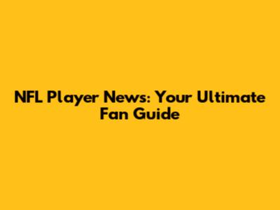NFL Player News: Your Ultimate Fan Guide