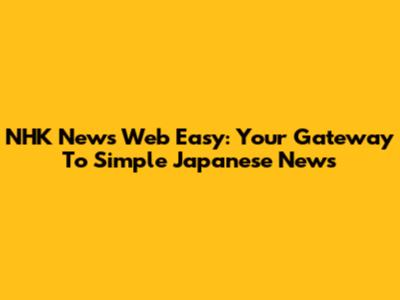 NHK News Web Easy: Your Gateway To Simple Japanese News