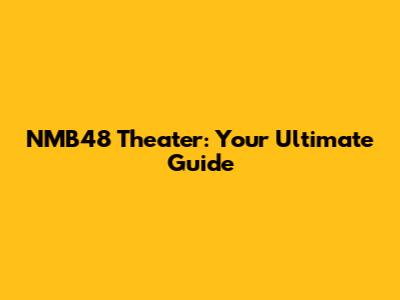 NMB48 Theater: Your Ultimate Guide