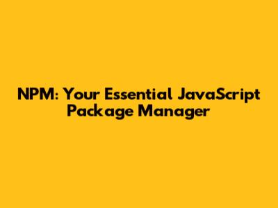 NPM: Your Essential JavaScript Package Manager