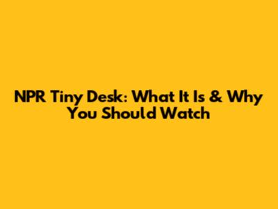 NPR Tiny Desk: What It Is & Why You Should Watch