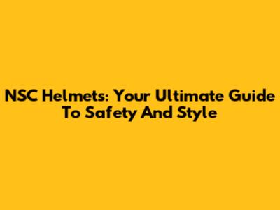 NSC Helmets: Your Ultimate Guide To Safety And Style