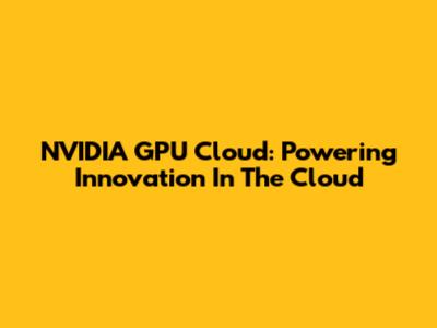 NVIDIA GPU Cloud: Powering Innovation In The Cloud