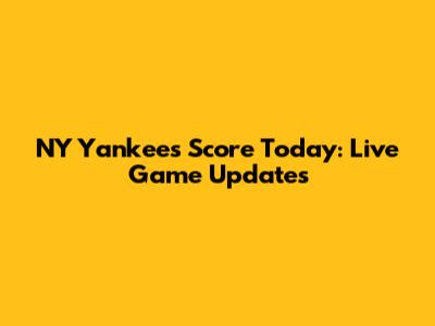 NY Yankees Score Today: Live Game Updates