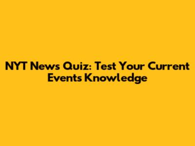 NYT News Quiz: Test Your Current Events Knowledge