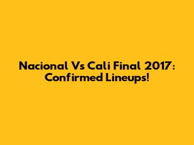 Nacional Vs Cali Final 2017: Confirmed Lineups!