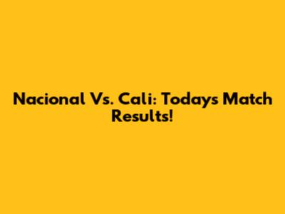 Nacional Vs. Cali: Today's Match Results!