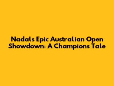 Nadal's Epic Australian Open Showdown: A Champion's Tale