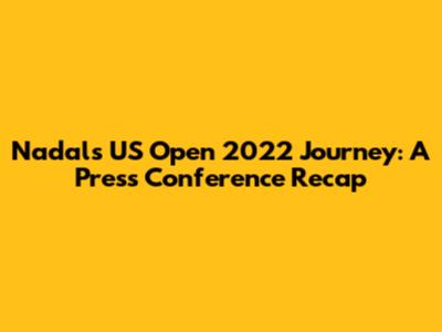 Nadal's US Open 2022 Journey: A Press Conference Recap