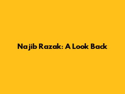 Najib Razak: A Look Back