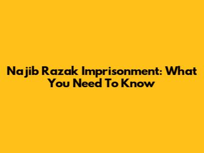 Najib Razak Imprisonment: What You Need To Know