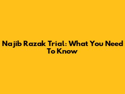 Najib Razak Trial: What You Need To Know