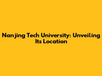 Nanjing Tech University: Unveiling Its Location