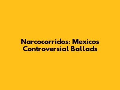 Narcocorridos: Mexico's Controversial Ballads