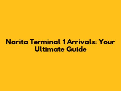 Narita Terminal 1 Arrivals: Your Ultimate Guide