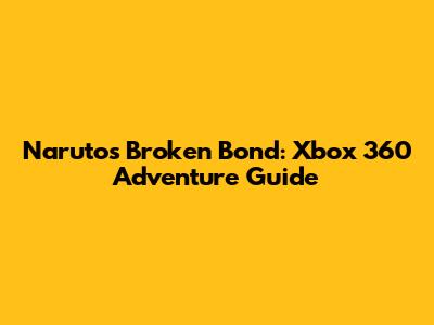 Naruto's Broken Bond: Xbox 360 Adventure Guide