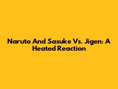 Naruto And Sasuke Vs. Jigen: A Heated Reaction