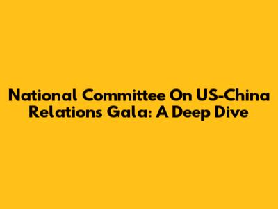 National Committee On US-China Relations Gala: A Deep Dive