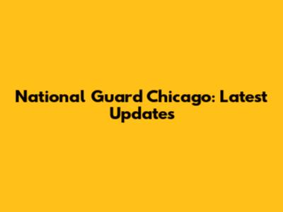 National Guard Chicago: Latest Updates
