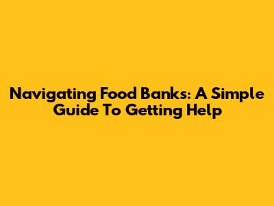 Navigating Food Banks: A Simple Guide To Getting Help