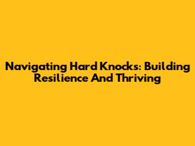 Navigating Hard Knocks: Building Resilience And Thriving