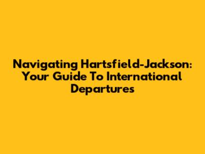Navigating Hartsfield-Jackson: Your Guide To International Departures
