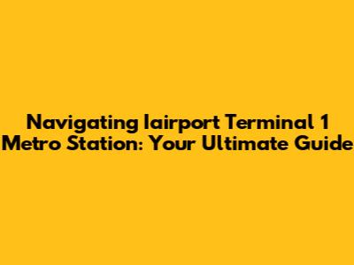 Navigating Iairport Terminal 1 Metro Station: Your Ultimate Guide