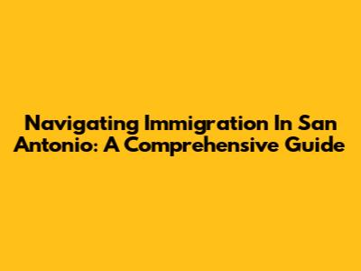 Navigating Immigration In San Antonio: A Comprehensive Guide