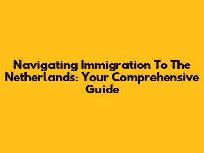 Navigating Immigration To The Netherlands: Your Comprehensive Guide