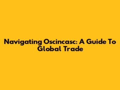 Navigating Oscincasc: A Guide To Global Trade