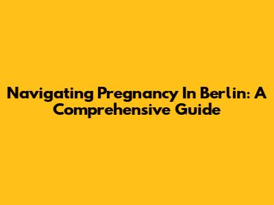 Navigating Pregnancy In Berlin: A Comprehensive Guide