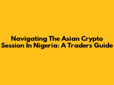 Navigating The Asian Crypto Session In Nigeria: A Trader's Guide