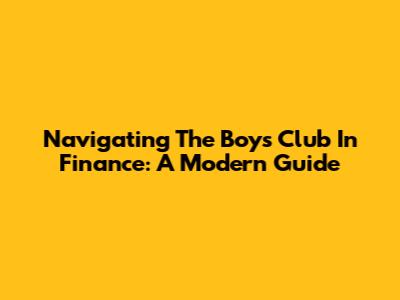 Navigating The Boys Club In Finance: A Modern Guide