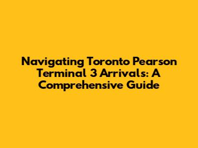 Navigating Toronto Pearson Terminal 3 Arrivals: A Comprehensive Guide