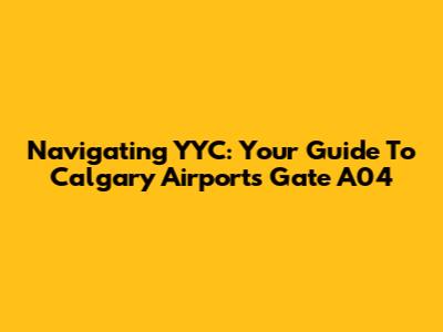 Navigating YYC: Your Guide To Calgary Airport's Gate A04