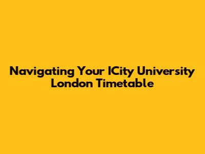Navigating Your ICity University London Timetable