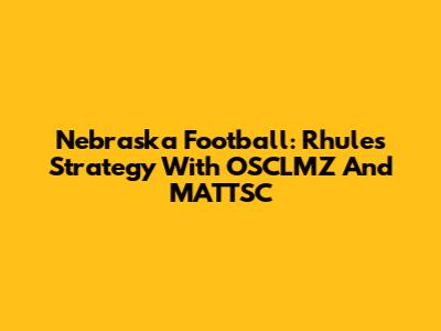 Nebraska Football: Rhule's Strategy With OSCLMZ And MATTSC